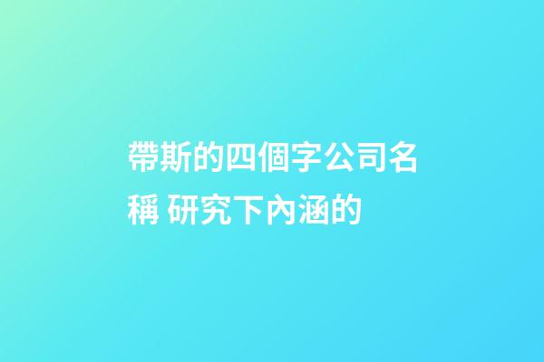 帶斯的四個字公司名稱 研究下內涵的-第1張-公司起名-玄機派